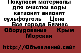   Покупаем материалы для очистки воды катионит анионит сульфоуголь  › Цена ­ 100 - Все города Бизнес » Оборудование   . Крым,Морская